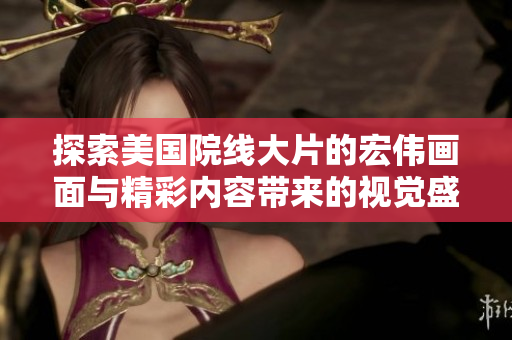 探索美国院线大片的宏伟画面与精彩内容带来的视觉盛宴