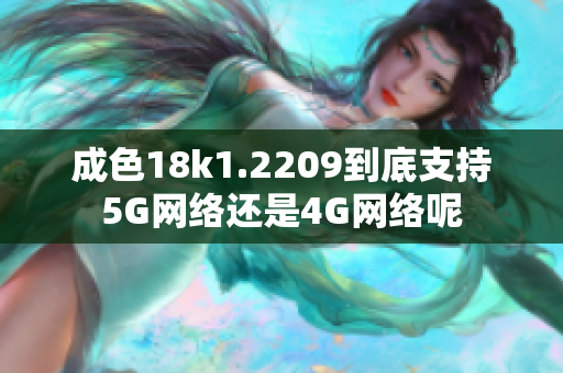 成色18k1.2209到底支持5G网络还是4G网络呢