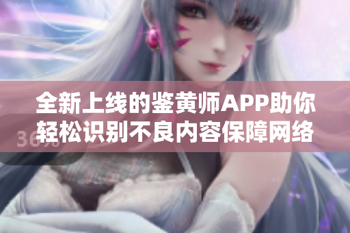 全新上线的鉴黄师APP助你轻松识别不良内容保障网络安全