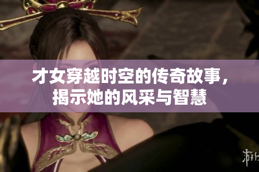 才女穿越时空的传奇故事，揭示她的风采与智慧