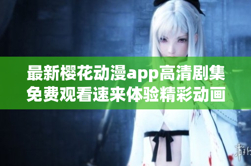 最新樱花动漫app高清剧集免费观看速来体验精彩动画世界