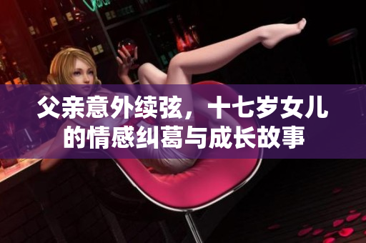 父亲意外续弦，十七岁女儿的情感纠葛与成长故事