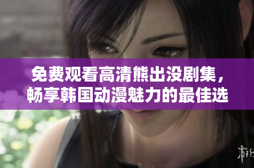 免费观看高清熊出没剧集，畅享韩国动漫魅力的最佳选择