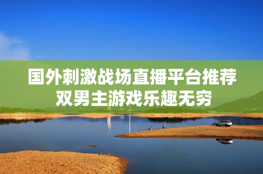 国外刺激战场直播平台推荐 双男主游戏乐趣无穷