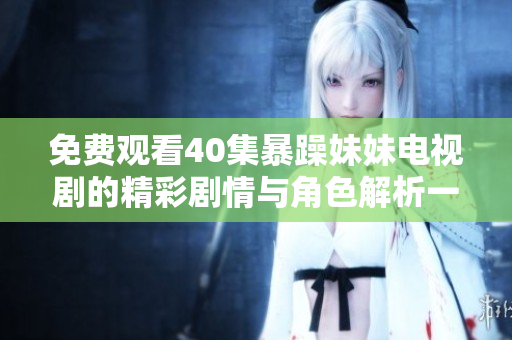 免费观看40集暴躁妹妹电视剧的精彩剧情与角色解析一览