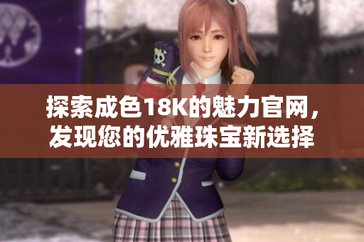 探索成色18K的魅力官网，发现您的优雅珠宝新选择