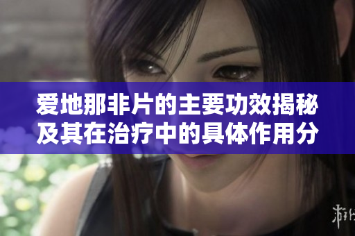 爱地那非片的主要功效揭秘及其在治疗中的具体作用分析