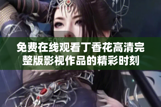 免费在线观看丁香花高清完整版影视作品的精彩时刻