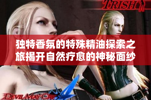 独特香氛的特殊精油探索之旅揭开自然疗愈的神秘面纱