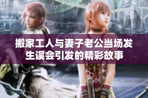 搬家工人与妻子老公当场发生误会引发的精彩故事