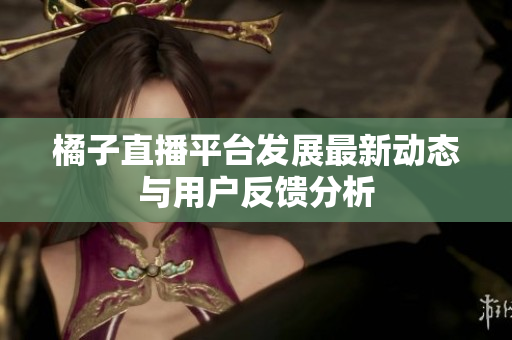 橘子直播平台发展最新动态与用户反馈分析