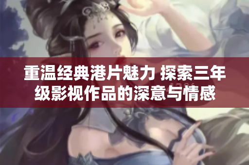 重温经典港片魅力 探索三年级影视作品的深意与情感