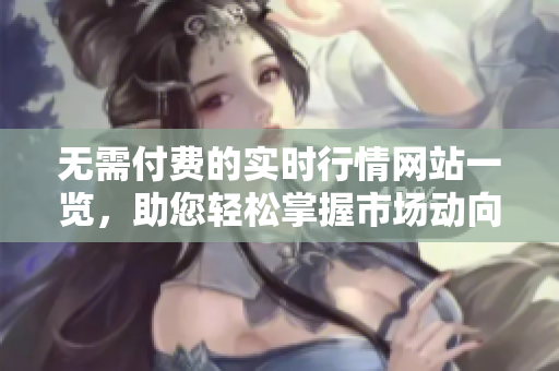 无需付费的实时行情网站一览，助您轻松掌握市场动向