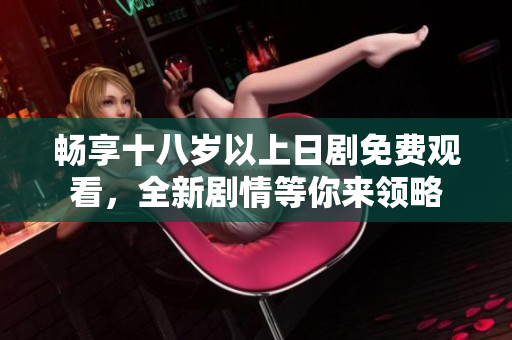 畅享十八岁以上日剧免费观看，全新剧情等你来领略