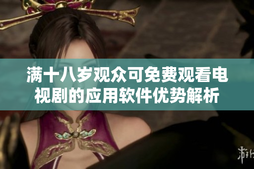满十八岁观众可免费观看电视剧的应用软件优势解析