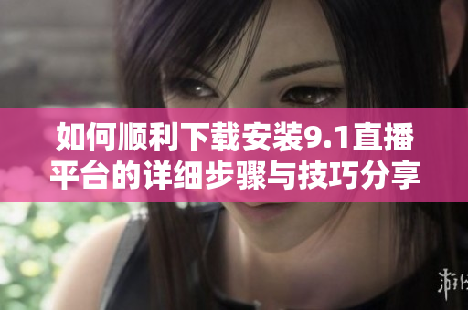 如何顺利下载安装9.1直播平台的详细步骤与技巧分享