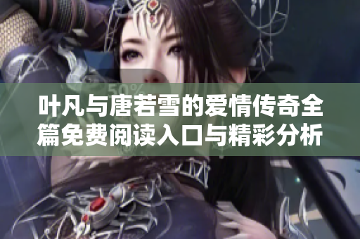 叶凡与唐若雪的爱情传奇全篇免费阅读入口与精彩分析分享
