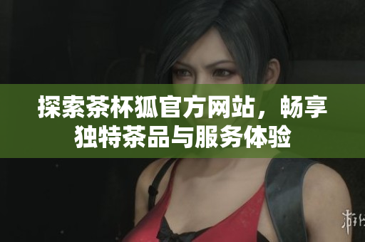 探索茶杯狐官方网站，畅享独特茶品与服务体验