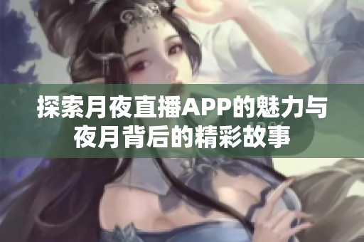 探索月夜直播APP的魅力与夜月背后的精彩故事
