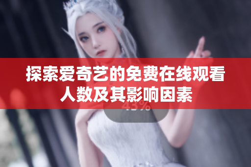 探索爱奇艺的免费在线观看人数及其影响因素
