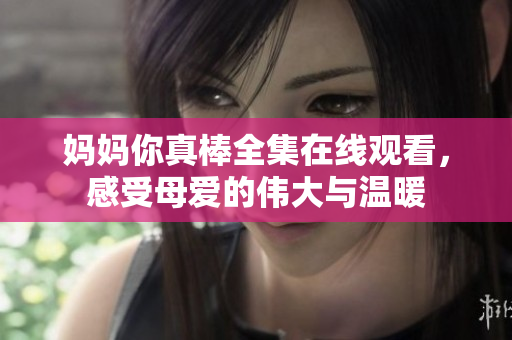 妈妈你真棒全集在线观看，感受母爱的伟大与温暖