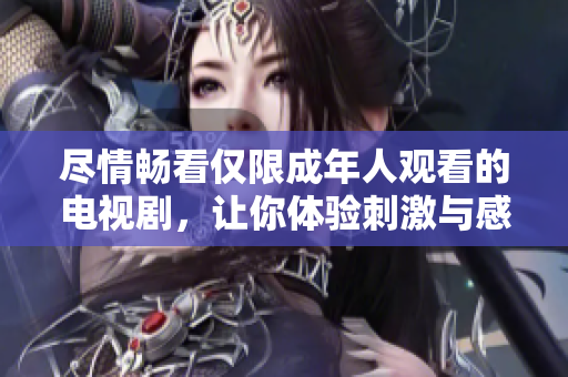 尽情畅看仅限成年人观看的电视剧，让你体验刺激与感动