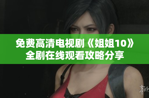 免费高清电视剧《姐姐10》全剧在线观看攻略分享