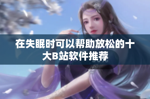 在失眠时可以帮助放松的十大B站软件推荐