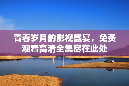 青春岁月的影视盛宴，免费观看高清全集尽在此处