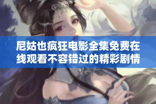 尼姑也疯狂电影全集免费在线观看不容错过的精彩剧情与搞笑瞬间