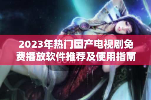 2023年热门国产电视剧免费播放软件推荐及使用指南
