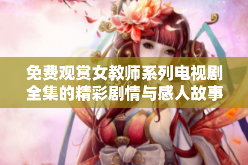 免费观赏女教师系列电视剧全集的精彩剧情与感人故事