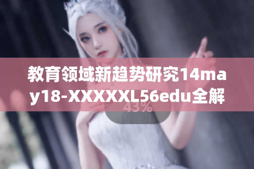 教育领域新趋势研究14may18-XXXXXL56edu全解析与展望