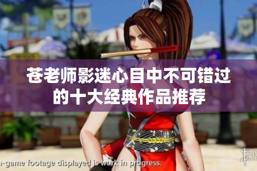 苍老师影迷心目中不可错过的十大经典作品推荐