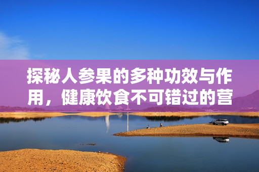 探秘人参果的多种功效与作用，健康饮食不可错过的营养佳品