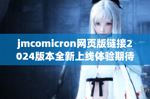 jmcomicron网页版链接2024版本全新上线体验期待你的参与