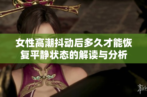 女性高潮抖动后多久才能恢复平静状态的解读与分析
