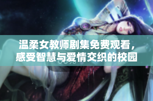 温柔女教师剧集免费观看，感受智慧与爱情交织的校园故事
