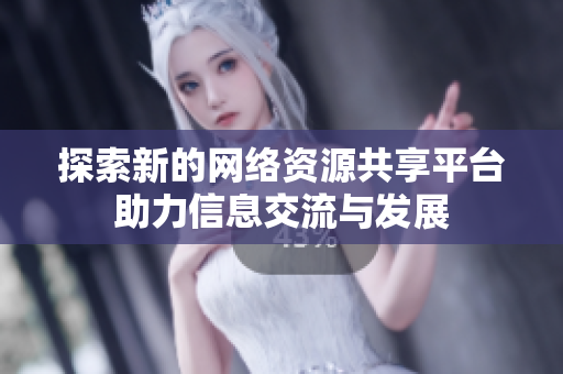 探索新的网络资源共享平台助力信息交流与发展