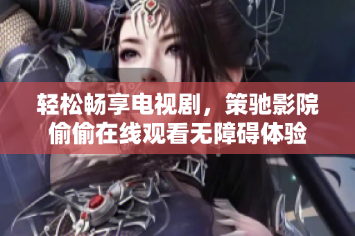 轻松畅享电视剧，策驰影院偷偷在线观看无障碍体验