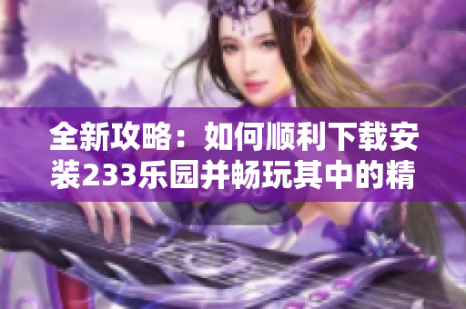 全新攻略：如何顺利下载安装233乐园并畅玩其中的精彩内容