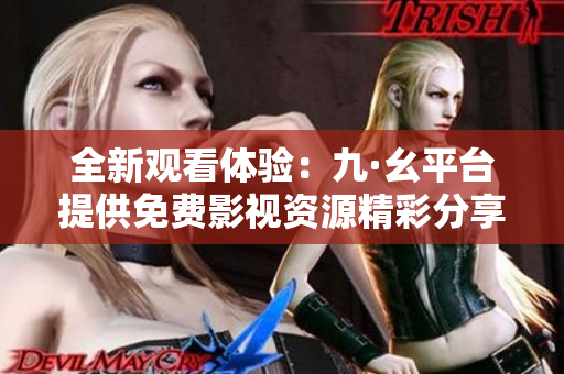 全新观看体验：九·幺平台提供免费影视资源精彩分享