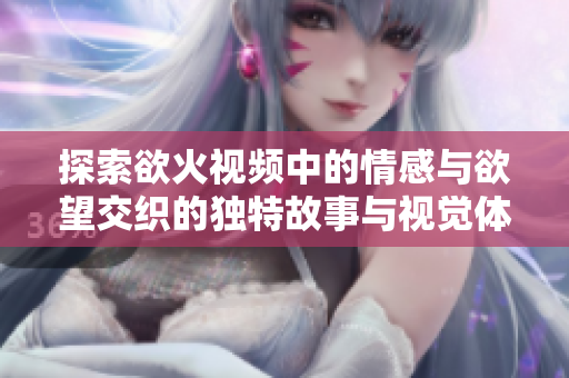 探索欲火视频中的情感与欲望交织的独特故事与视觉体验