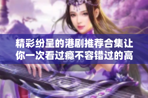 精彩纷呈的港剧推荐合集让你一次看过瘾不容错过的高分剧作
