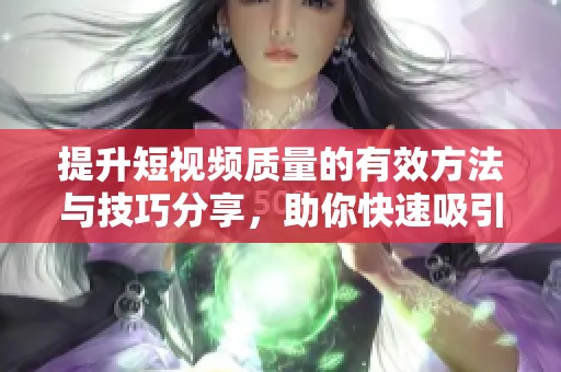 提升短视频质量的有效方法与技巧分享，助你快速吸引观众目光