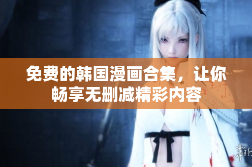 免费的韩国漫画合集，让你畅享无删减精彩内容