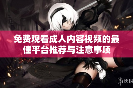 免费观看成人内容视频的最佳平台推荐与注意事项