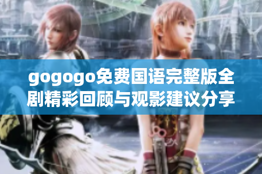 gogogo免费国语完整版全剧精彩回顾与观影建议分享