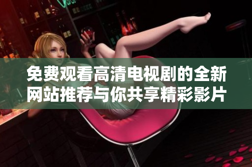 免费观看高清电视剧的全新网站推荐与你共享精彩影片