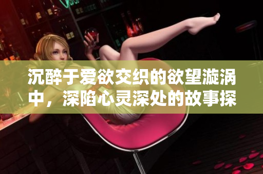 沉醉于爱欲交织的欲望漩涡中，深陷心灵深处的故事探索